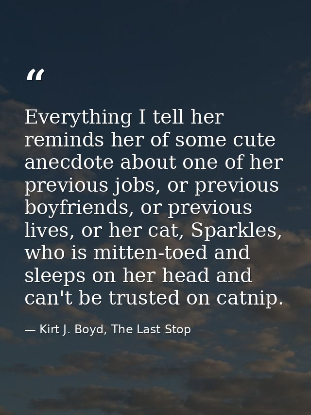Everything I tell her reminds her of some cute anecdote about one of her previous jobs, or previous boyfriends, or previ — Kirt J. Boyd, The Last Stop