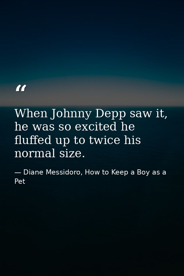 When Johnny Depp saw it, he was so excited he fluffed up to twice his normal size. — Diane Messidoro, How to Keep a Boy as a Pet