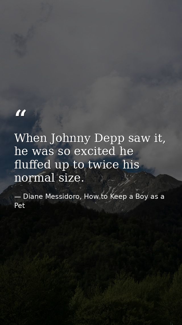 When Johnny Depp saw it, he was so excited he fluffed up to twice his normal size. — Diane Messidoro, How to Keep a Boy as a Pet
