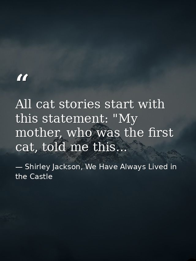 All cat stories start with this statement: "My mother, who was the first cat, told me this... — Shirley Jackson, We Have Always Lived in the Castle