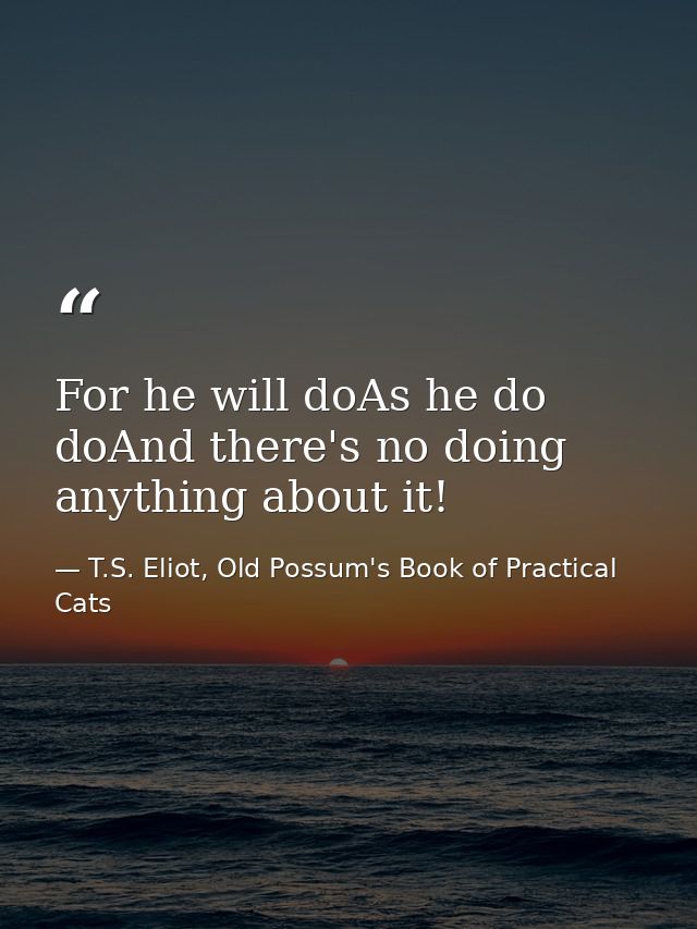 For he will doAs he do doAnd there's no doing anything about it! — T.S. Eliot, Old Possum's Book of Practical Cats