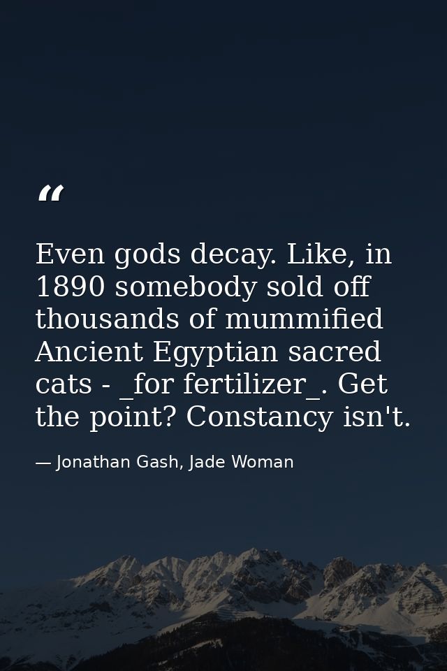 Even gods decay. Like, in 1890 somebody sold off thousands of mummified Ancient Egyptian sacred cats - _for fertilizer_. — Jonathan Gash, Jade Woman