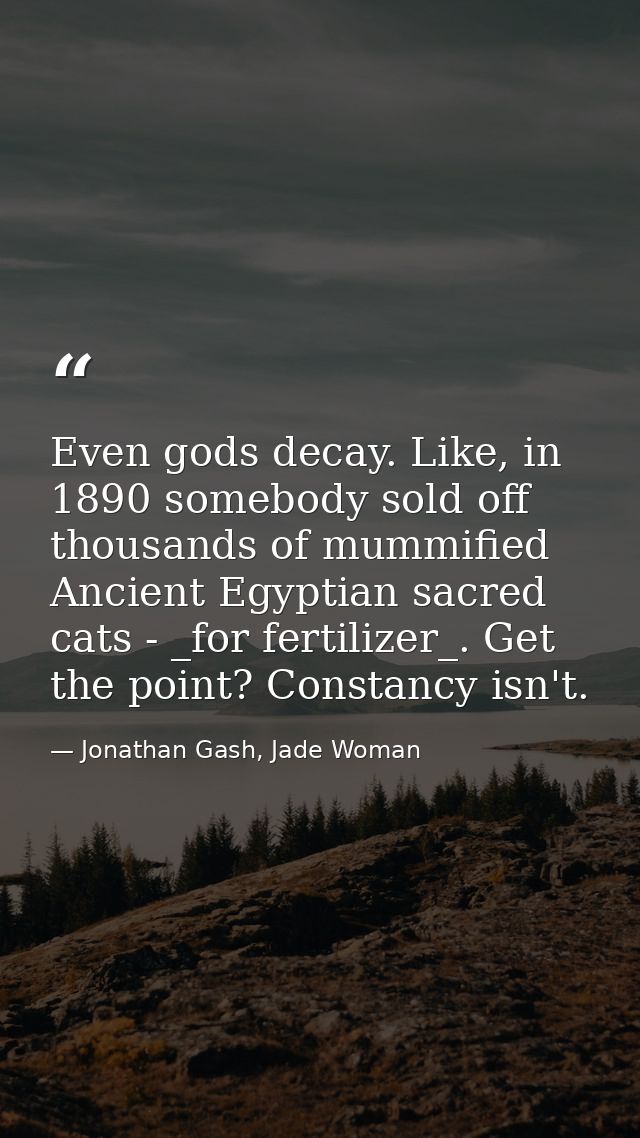 Even gods decay. Like, in 1890 somebody sold off thousands of mummified Ancient Egyptian sacred cats - _for fertilizer_. — Jonathan Gash, Jade Woman