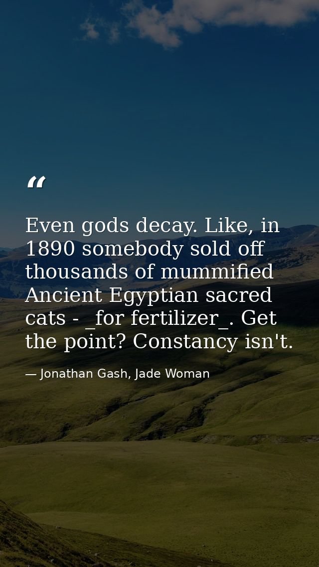 Even gods decay. Like, in 1890 somebody sold off thousands of mummified Ancient Egyptian sacred cats - _for fertilizer_. — Jonathan Gash, Jade Woman