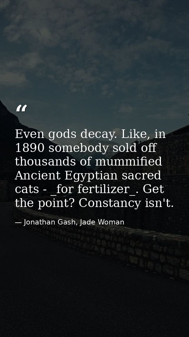 Even gods decay. Like, in 1890 somebody sold off thousands of mummified Ancient Egyptian sacred cats - _for fertilizer_. — Jonathan Gash, Jade Woman