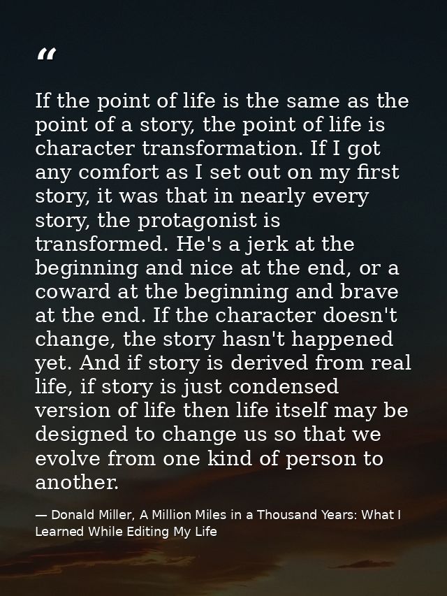 If the point of life is the same as the point of a story, the point of life is character transformation. If I got any co — Donald Miller, A Million Miles in a Thousand Years: What I Learned While Editing My Life
