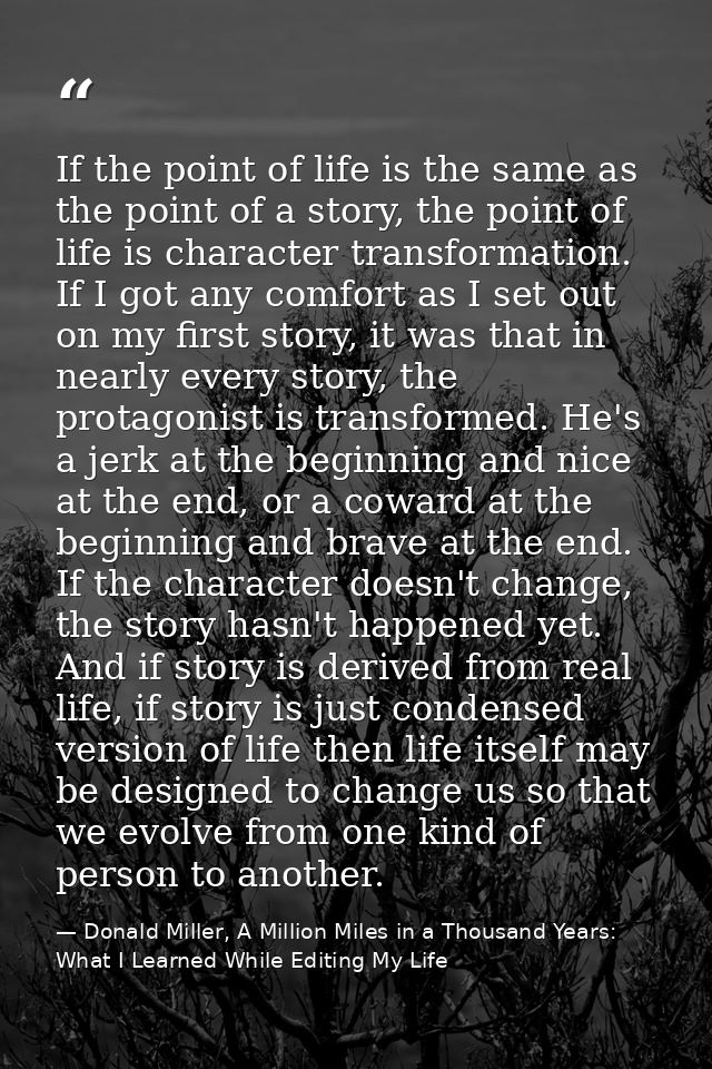 If the point of life is the same as the point of a story, the point of life is character transformation. If I got any co — Donald Miller, A Million Miles in a Thousand Years: What I Learned While Editing My Life
