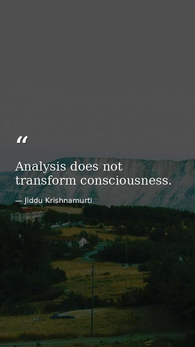 Analysis does not transform consciousness. — Jiddu Krishnamurti