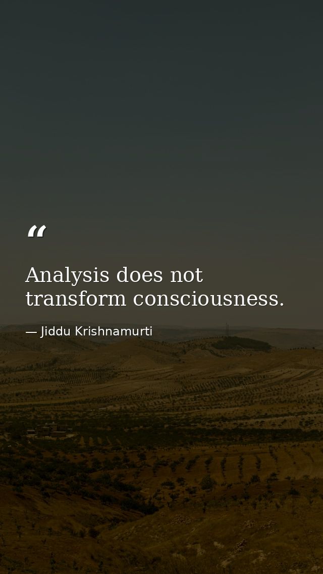 Analysis does not transform consciousness. — Jiddu Krishnamurti