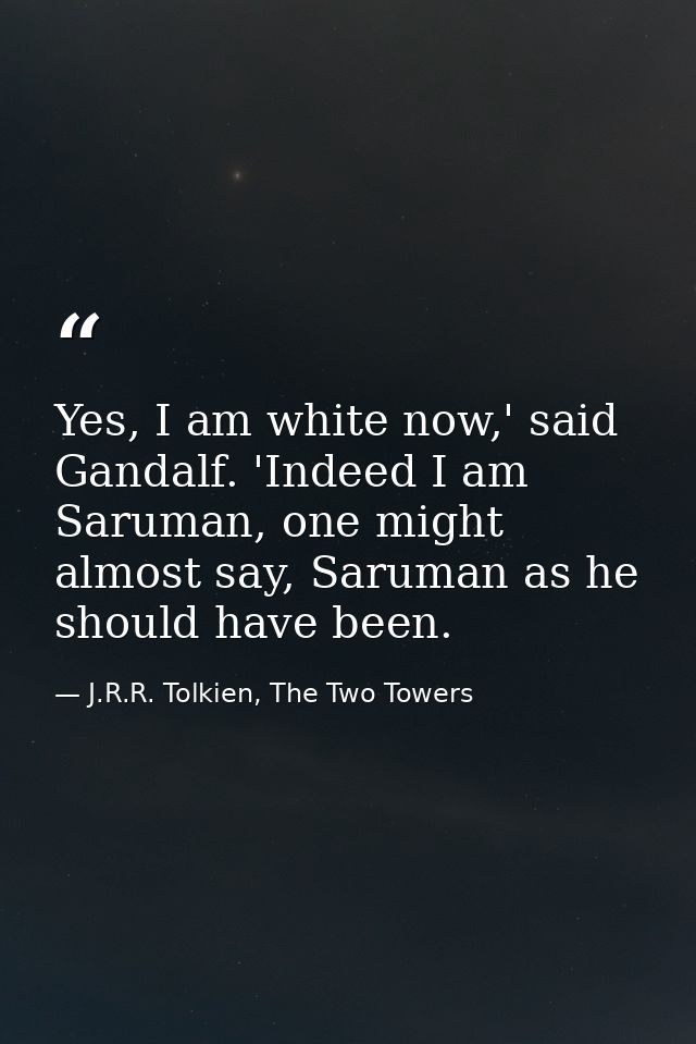 Yes, I am white now,' said Gandalf. 'Indeed I am Saruman, one might almost say, Saruman as he should have been. — J.R.R. Tolkien, The Two Towers