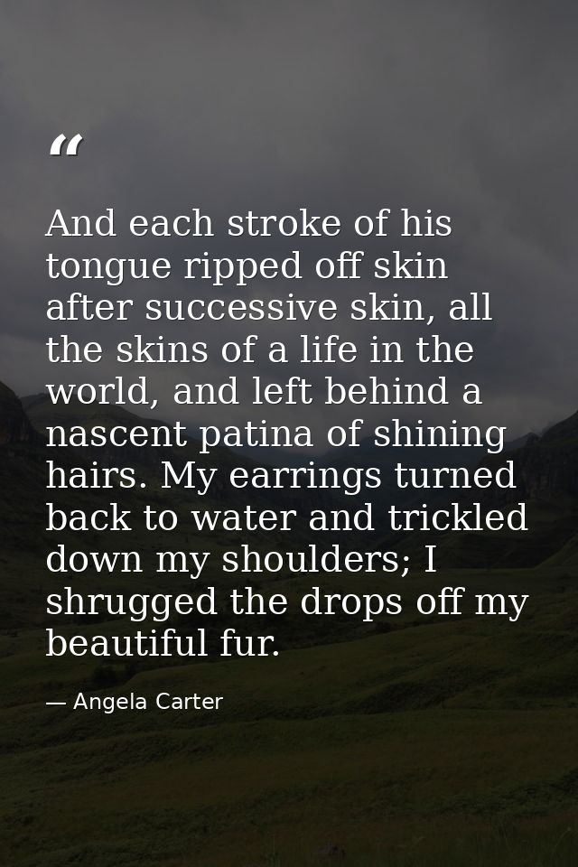 And each stroke of his tongue ripped off skin after successive skin, all the skins of a life in the world, and left behi — Angela Carter