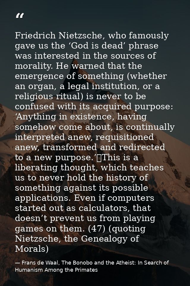Friedrich Nietzsche, who famously gave us the ‘God is dead’ phrase was interested in the sources of morality. He warned  — Frans de Waal, The Bonobo and the Atheist: In Search of Humanism Among the Primates
