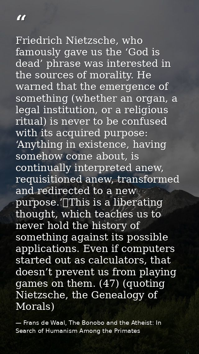 Friedrich Nietzsche, who famously gave us the ‘God is dead’ phrase was interested in the sources of morality. He warned  — Frans de Waal, The Bonobo and the Atheist: In Search of Humanism Among the Primates