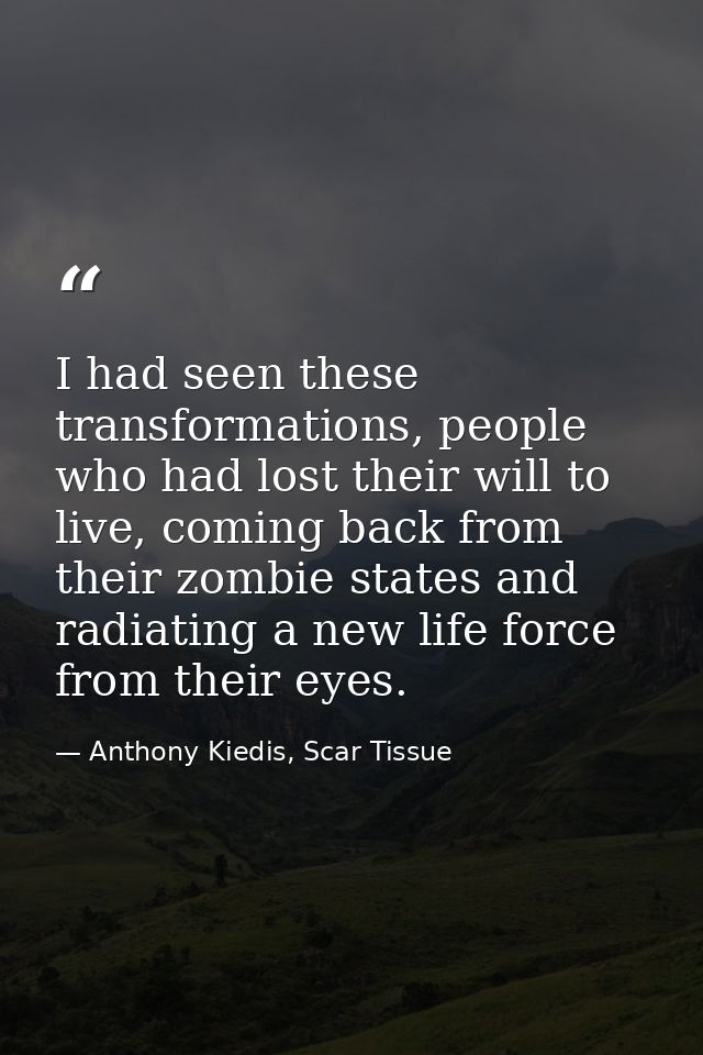 I had seen these transformations, people who had lost their will to live, coming back from their zombie states and radia — Anthony Kiedis, Scar Tissue