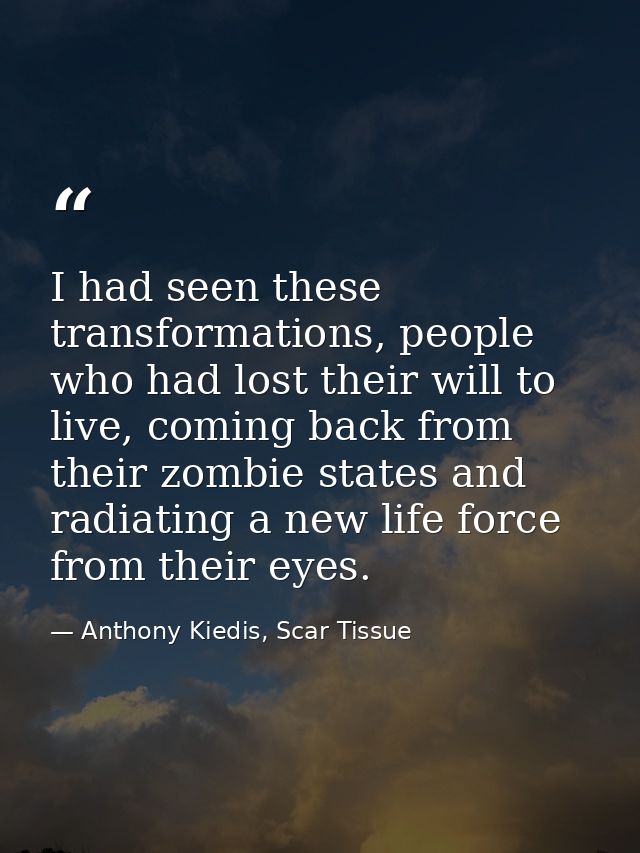 I had seen these transformations, people who had lost their will to live, coming back from their zombie states and radia — Anthony Kiedis, Scar Tissue