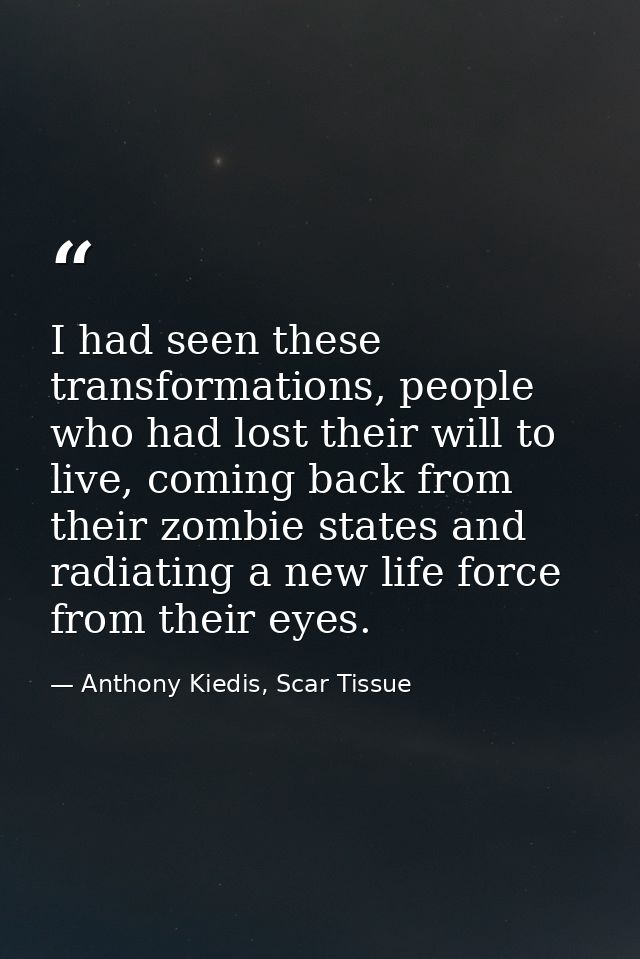 I had seen these transformations, people who had lost their will to live, coming back from their zombie states and radia — Anthony Kiedis, Scar Tissue