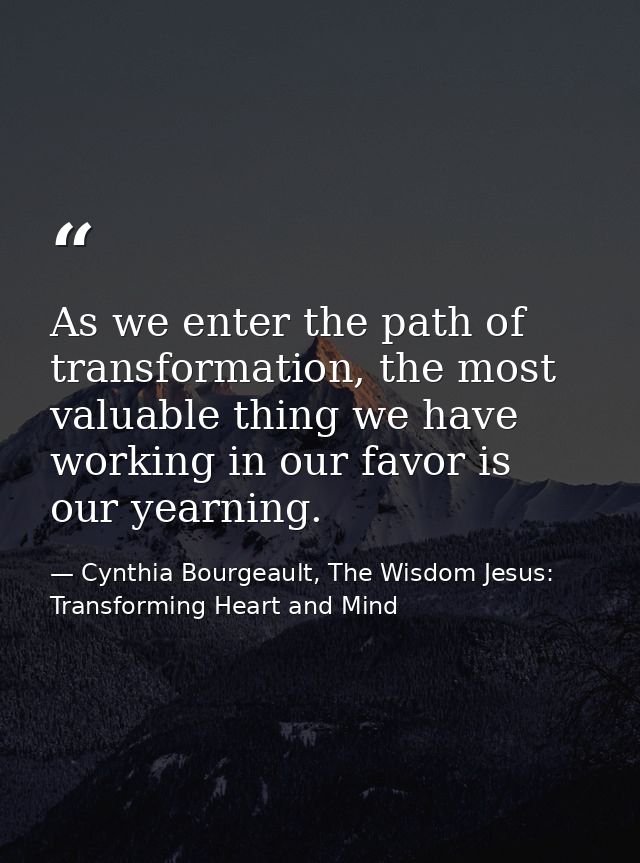 As we enter the path of transformation, the most valuable thing we have working in our favor is our yearning. — Cynthia Bourgeault, The Wisdom Jesus: Transforming Heart and Mind