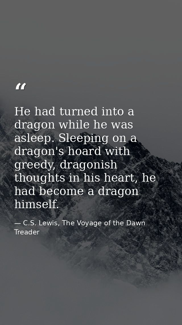 He had turned into a dragon while he was asleep. Sleeping on a dragon's hoard with greedy, dragonish thoughts in his hea — C.S. Lewis, The Voyage of the Dawn Treader