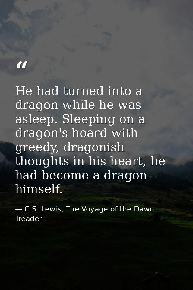 He had turned into a dragon while he was asleep. Sleeping on a dragon's hoard with greedy, dragonish thoughts in his hea — C.S. Lewis, The Voyage of the Dawn Treader