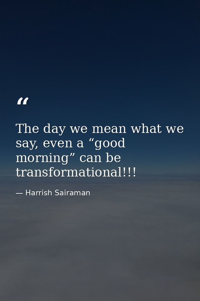 The day we mean what we say, even a “good morning” can be transformational!!! — Harrish Sairaman