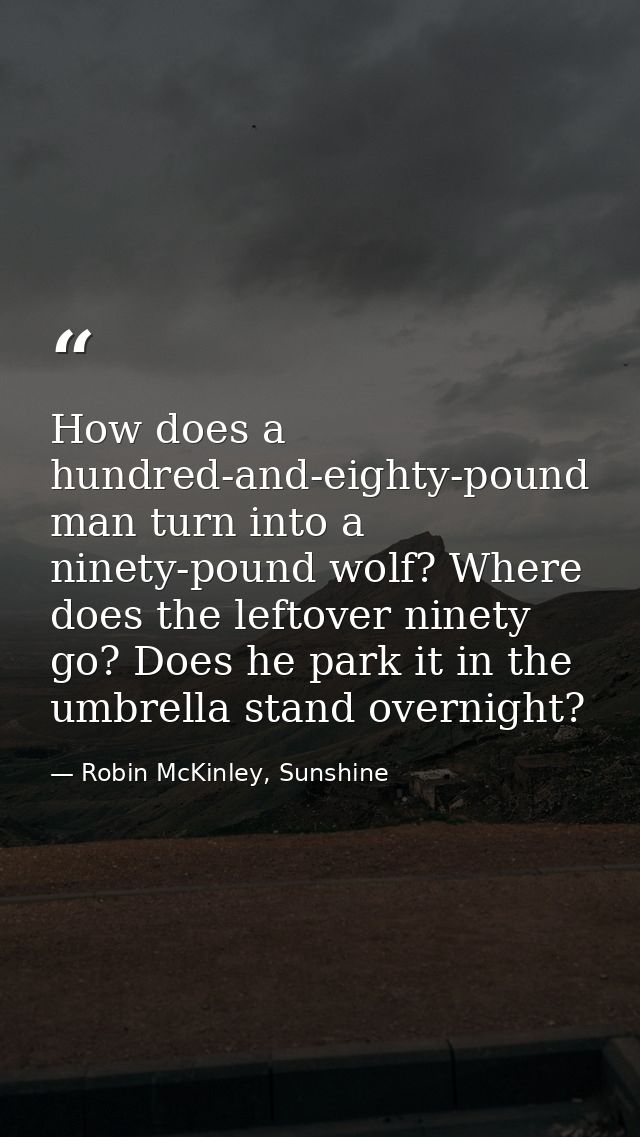 How does a hundred-and-eighty-pound man turn into a ninety-pound wolf? Where does the leftover ninety go? Does he park i — Robin McKinley, Sunshine