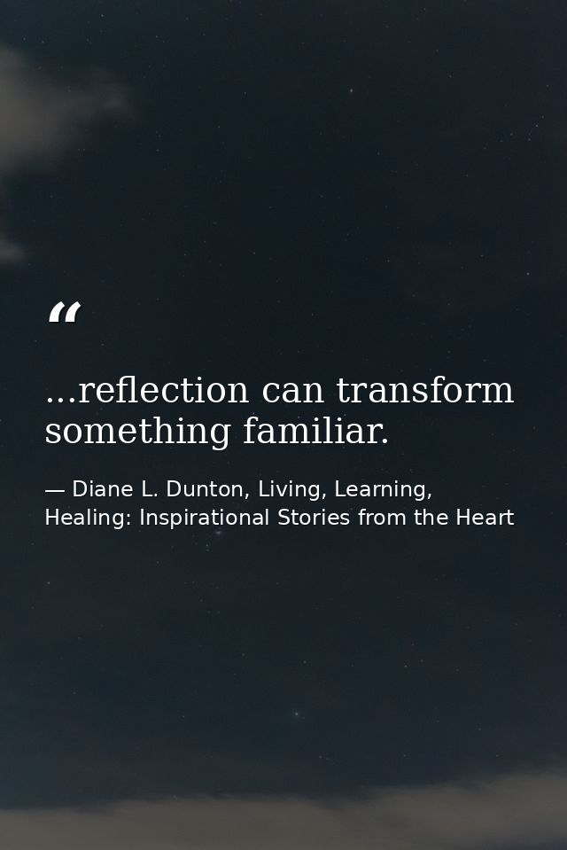 ...reflection can transform something familiar. — Diane L. Dunton, Living, Learning, Healing: Inspirational Stories from the Heart