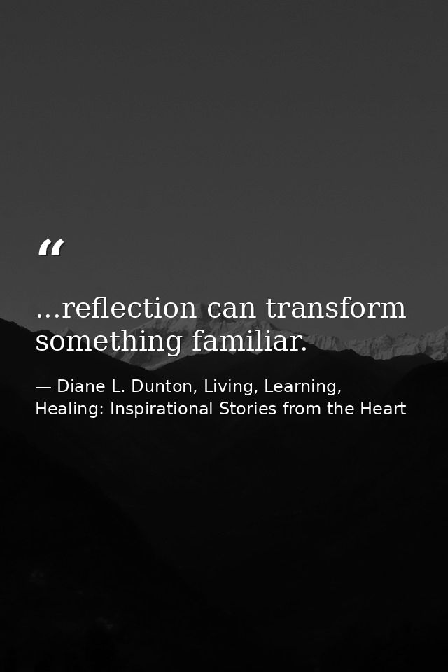...reflection can transform something familiar. — Diane L. Dunton, Living, Learning, Healing: Inspirational Stories from the Heart