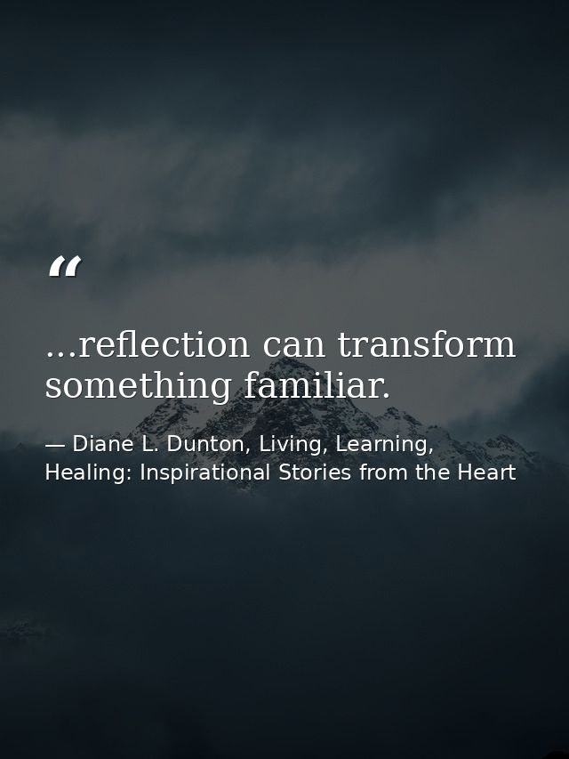 ...reflection can transform something familiar. — Diane L. Dunton, Living, Learning, Healing: Inspirational Stories from the Heart