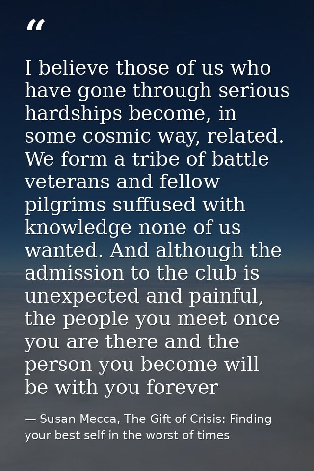 I believe those of us who have gone through serious hardships become, in some cosmic way, related. We form a tribe of ba — Susan Mecca, The Gift of Crisis: Finding your best self in the worst of times