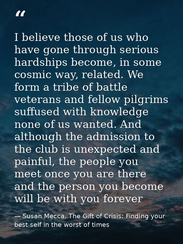 I believe those of us who have gone through serious hardships become, in some cosmic way, related. We form a tribe of ba — Susan Mecca, The Gift of Crisis: Finding your best self in the worst of times