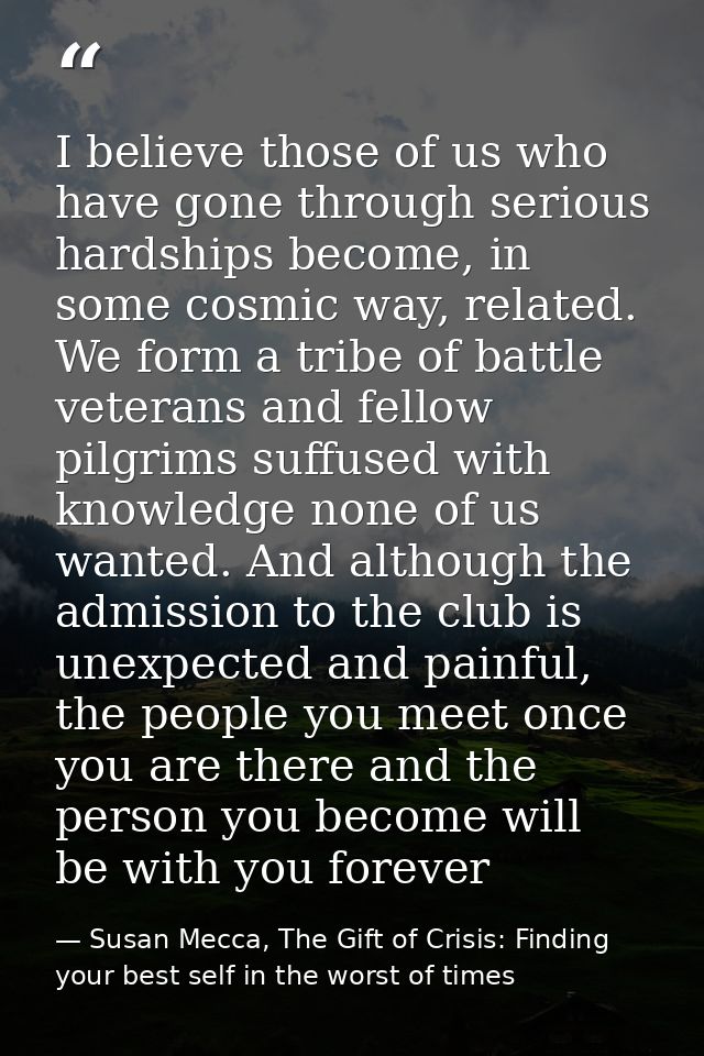 I believe those of us who have gone through serious hardships become, in some cosmic way, related. We form a tribe of ba — Susan Mecca, The Gift of Crisis: Finding your best self in the worst of times