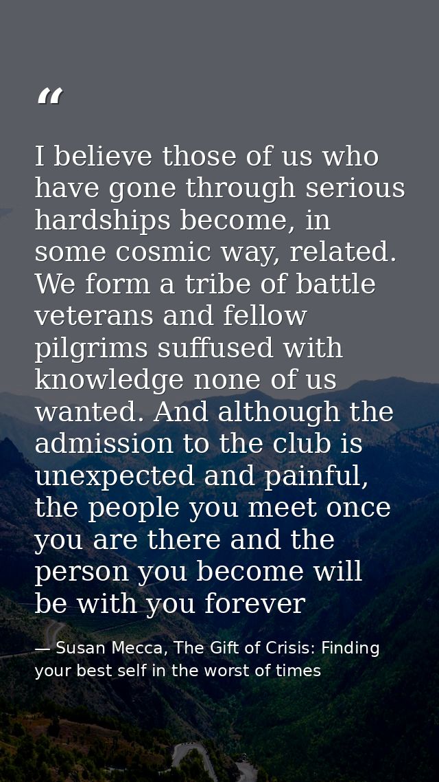 I believe those of us who have gone through serious hardships become, in some cosmic way, related. We form a tribe of ba — Susan Mecca, The Gift of Crisis: Finding your best self in the worst of times