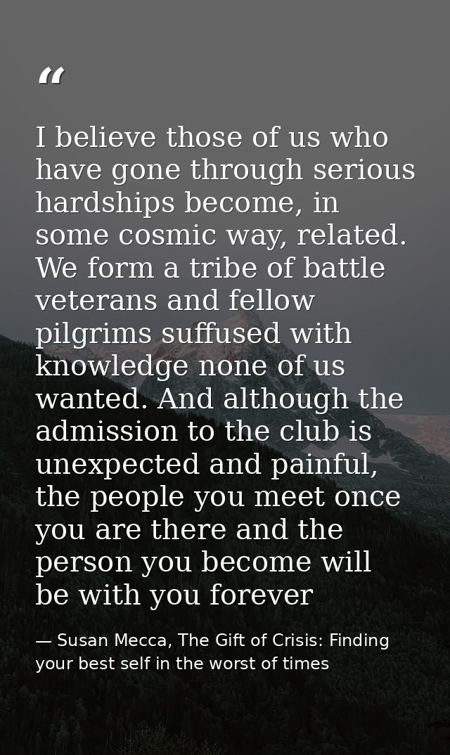 I believe those of us who have gone through serious hardships become, in some cosmic way, related. We form a tribe of ba — Susan Mecca, The Gift of Crisis: Finding your best self in the worst of times