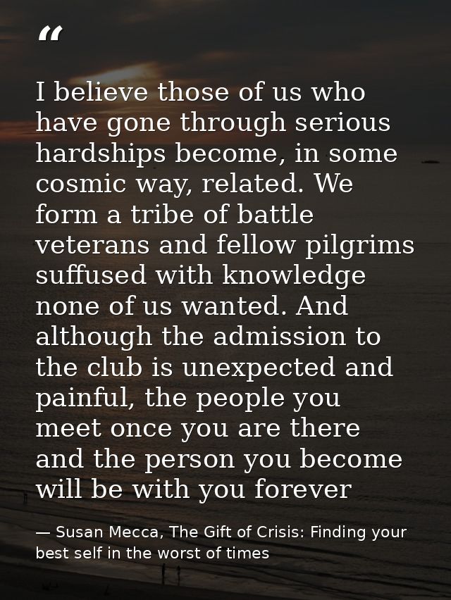 I believe those of us who have gone through serious hardships become, in some cosmic way, related. We form a tribe of ba — Susan Mecca, The Gift of Crisis: Finding your best self in the worst of times