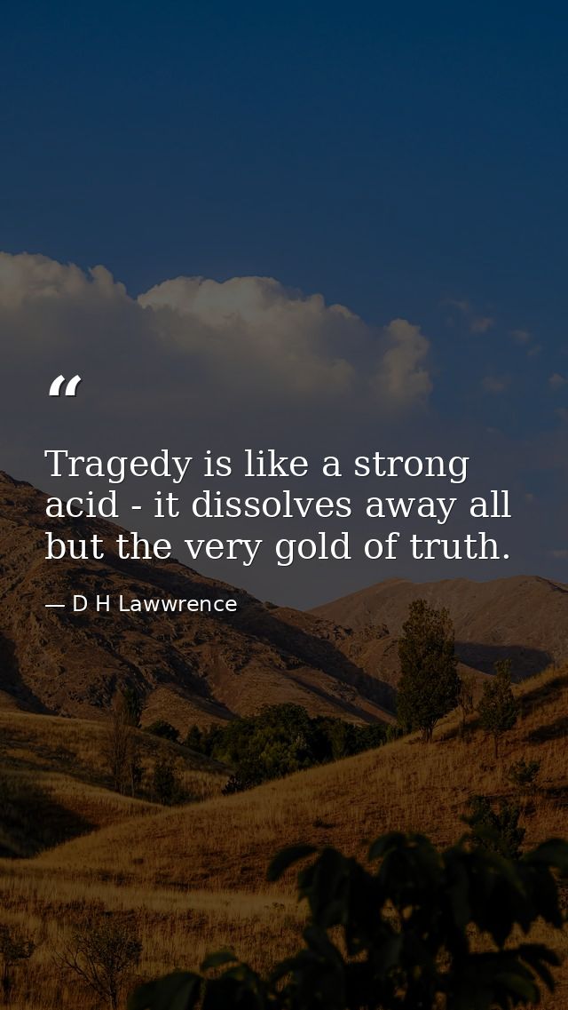 Tragedy is like a strong acid - it dissolves away all but the very gold of truth. — D H Lawwrence