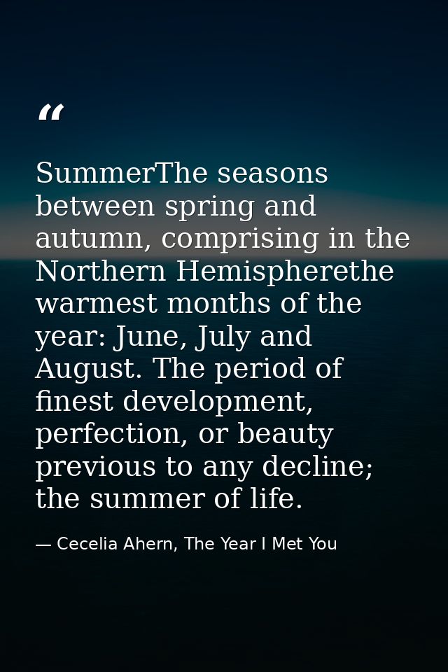 SummerThe seasons between spring and autumn, comprising in the Northern Hemispherethe warmest months of the year: June,  — Cecelia Ahern, The Year I Met You