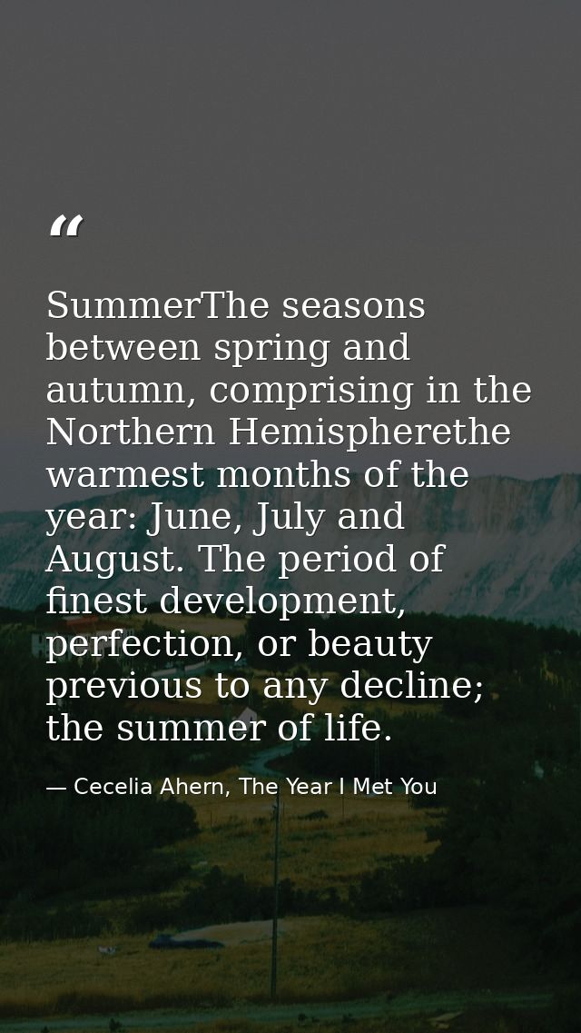 SummerThe seasons between spring and autumn, comprising in the Northern Hemispherethe warmest months of the year: June,  — Cecelia Ahern, The Year I Met You