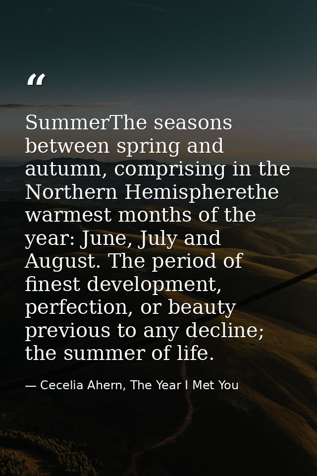 SummerThe seasons between spring and autumn, comprising in the Northern Hemispherethe warmest months of the year: June,  — Cecelia Ahern, The Year I Met You