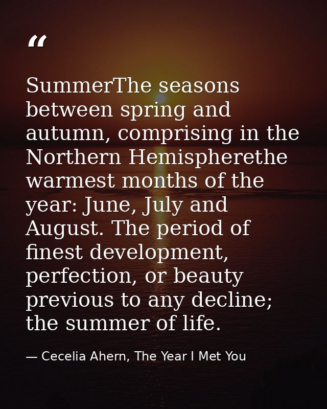 SummerThe seasons between spring and autumn, comprising in the Northern Hemispherethe warmest months of the year: June,  — Cecelia Ahern, The Year I Met You
