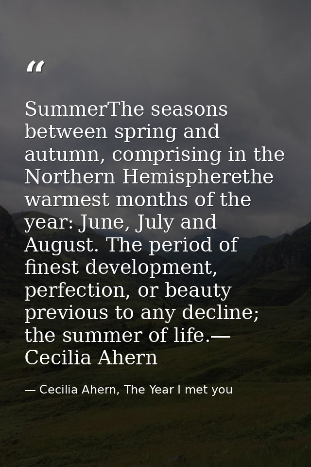 SummerThe seasons between spring and autumn, comprising in the Northern Hemispherethe warmest months of the year: June,  — Cecilia Ahern, The Year I met you