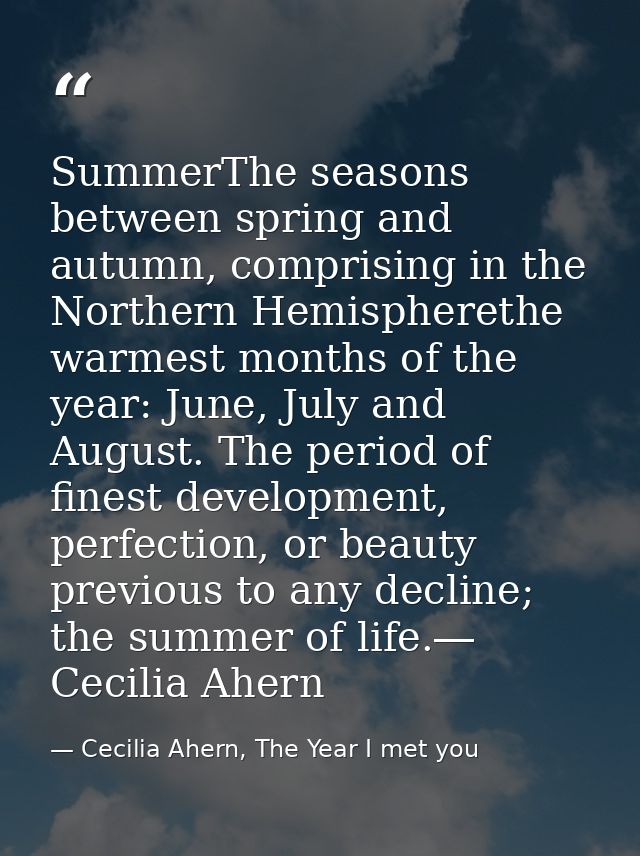 SummerThe seasons between spring and autumn, comprising in the Northern Hemispherethe warmest months of the year: June,  — Cecilia Ahern, The Year I met you