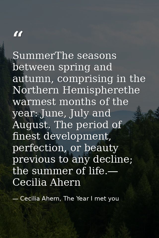 SummerThe seasons between spring and autumn, comprising in the Northern Hemispherethe warmest months of the year: June,  — Cecilia Ahern, The Year I met you