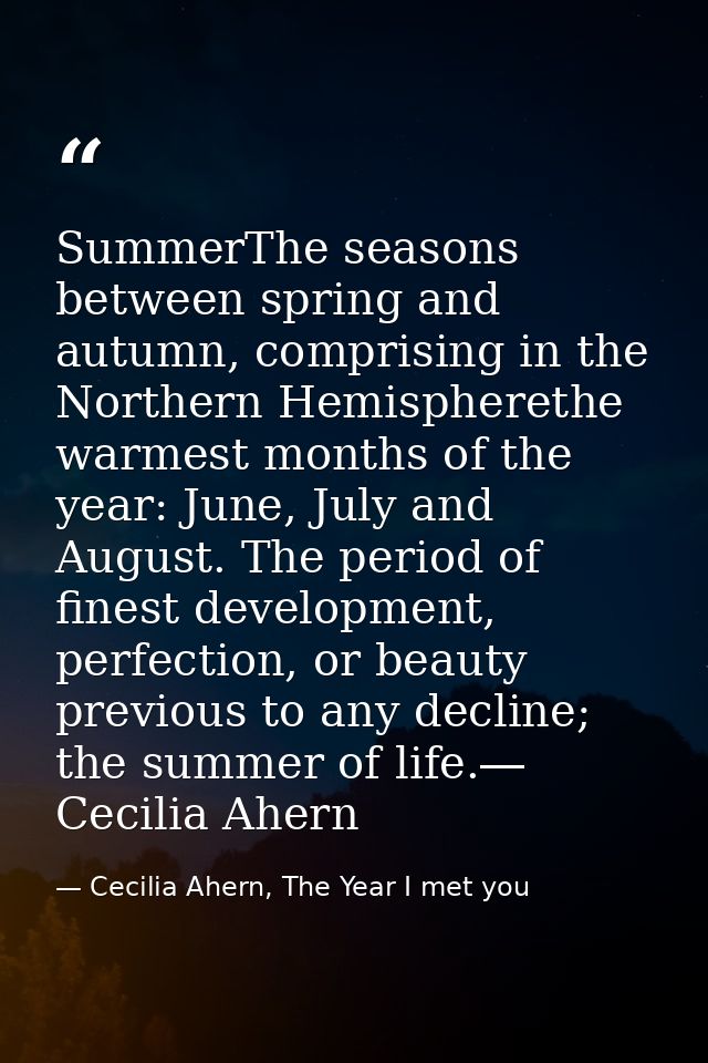SummerThe seasons between spring and autumn, comprising in the Northern Hemispherethe warmest months of the year: June,  — Cecilia Ahern, The Year I met you