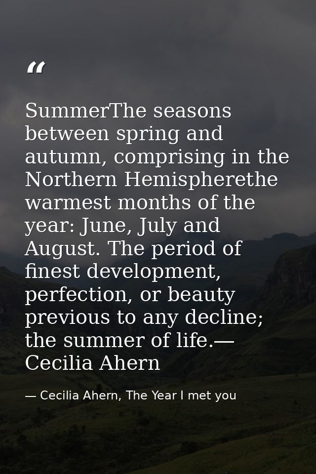 SummerThe seasons between spring and autumn, comprising in the Northern Hemispherethe warmest months of the year: June,  — Cecilia Ahern, The Year I met you