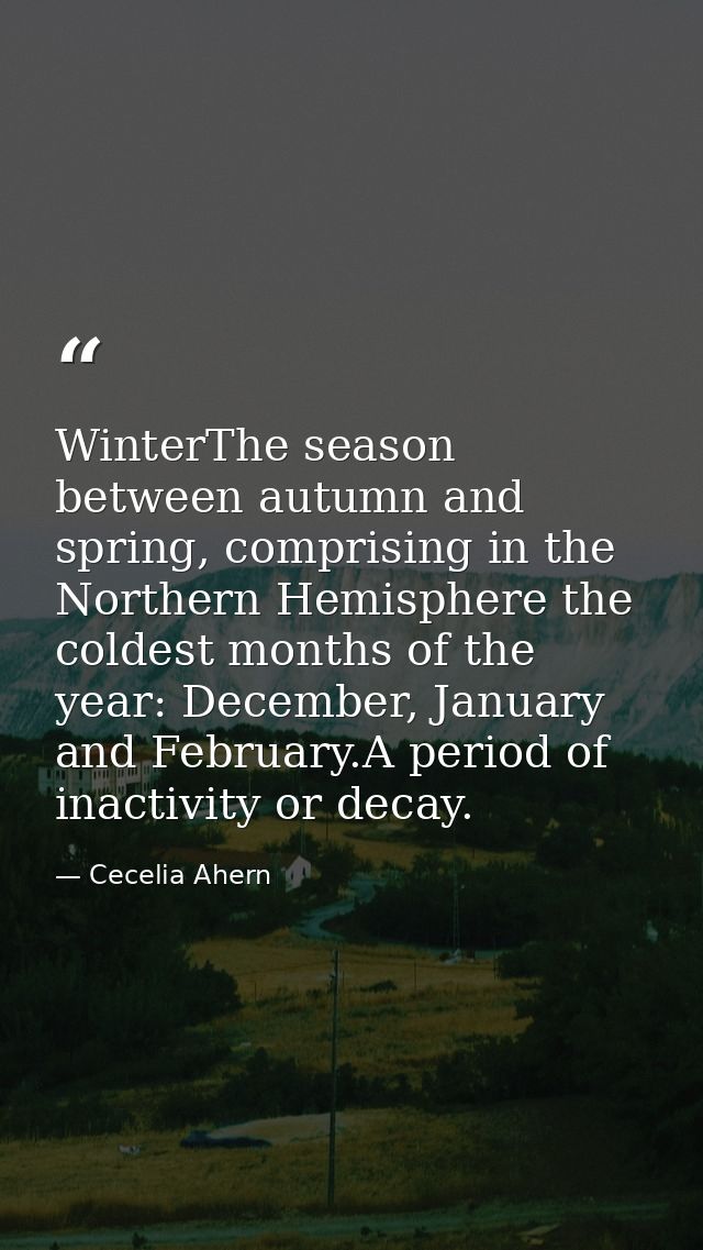 WinterThe season between autumn and spring, comprising in the Northern Hemisphere the coldest months of the year: Decemb — Cecelia Ahern