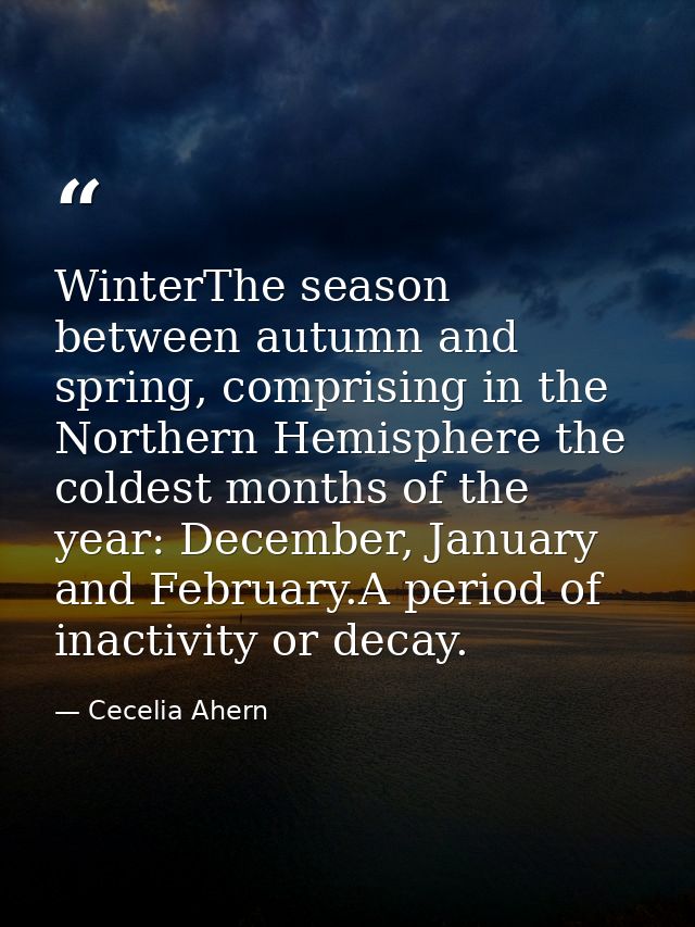 WinterThe season between autumn and spring, comprising in the Northern Hemisphere the coldest months of the year: Decemb — Cecelia Ahern