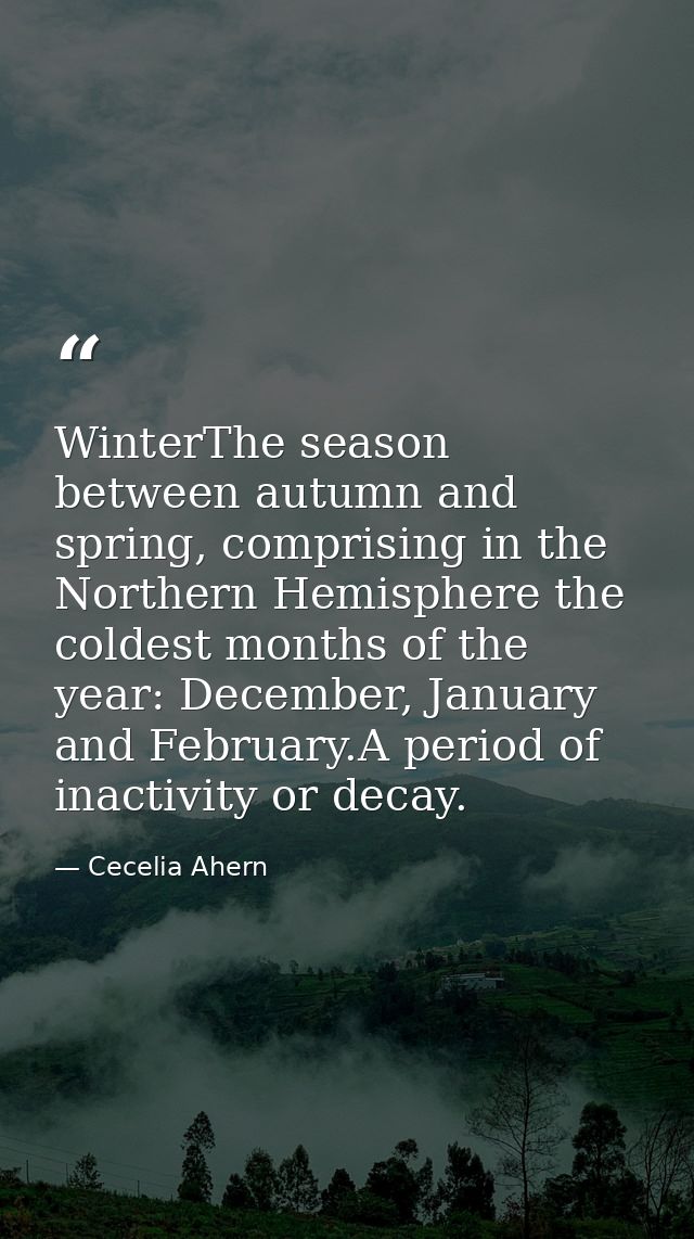 WinterThe season between autumn and spring, comprising in the Northern Hemisphere the coldest months of the year: Decemb — Cecelia Ahern