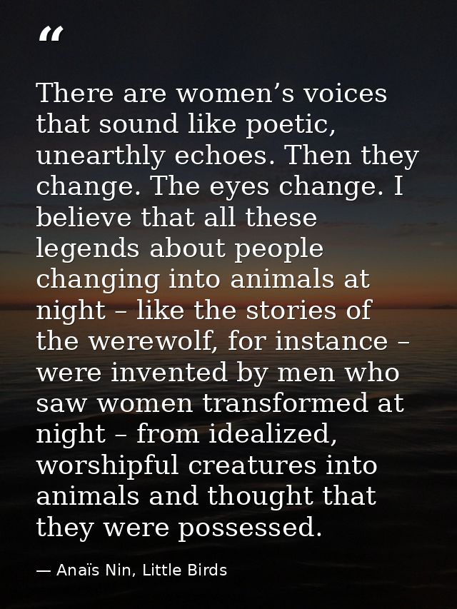 There are women’s voices that sound like poetic, unearthly echoes. Then they change. The eyes change. I believe that all — Anaïs Nin, Little Birds