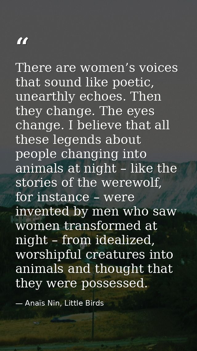 There are women’s voices that sound like poetic, unearthly echoes. Then they change. The eyes change. I believe that all — Anaïs Nin, Little Birds