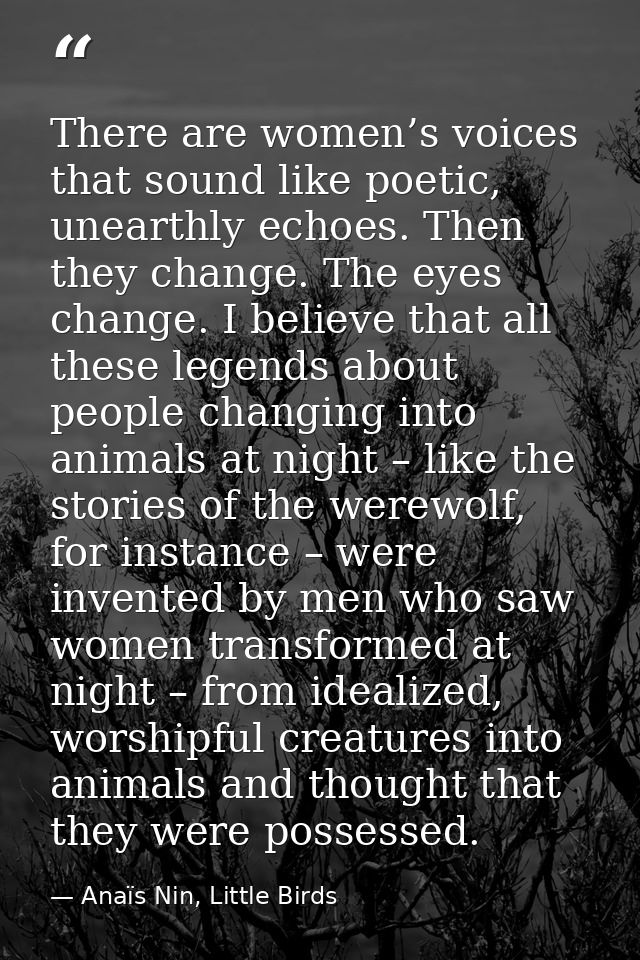 There are women’s voices that sound like poetic, unearthly echoes. Then they change. The eyes change. I believe that all — Anaïs Nin, Little Birds